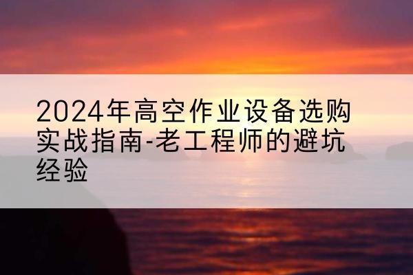 汉台高空作业升降机厂家推荐-2024年高空作业设备选购实战指南-老工程师的避坑经验