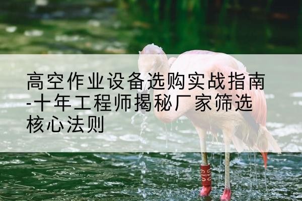 汉台剪叉式升降机厂家-高空作业设备选购实战指南-十年工程师揭秘厂家筛选核心法则