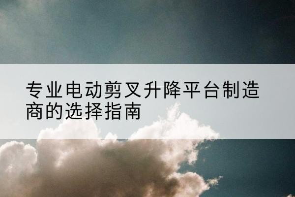 汉台电动剪叉升降平台厂家-专业电动剪叉升降平台制造商的选择指南