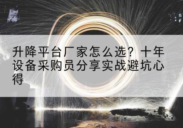 汉台升降平台厂家-怎么选？十年设备采购员分享实战避坑心得