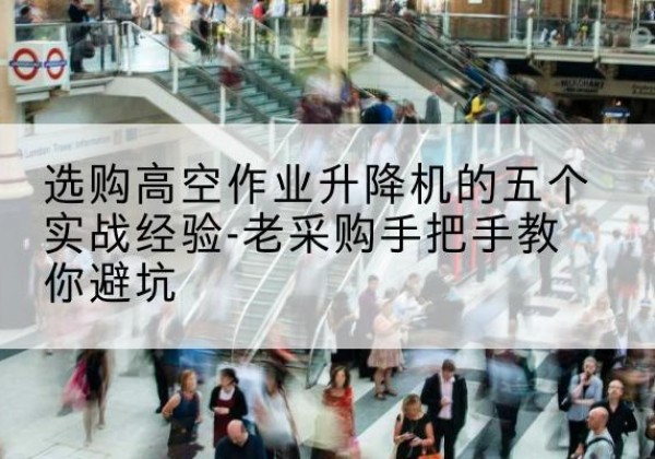 汉台高空作业升降机厂家-选购高空作业升降机的五个实战经验-老采购手把手教你避坑