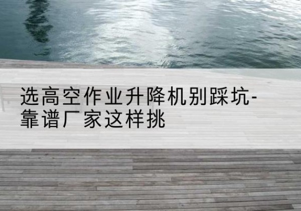 汉台剪叉式升降机厂家-选高空作业升降机别踩坑-靠谱厂家这样挑