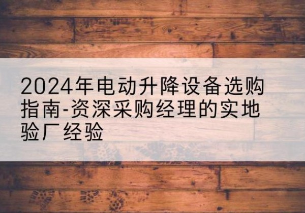 汉台电动剪叉升降平台厂家-2024年电动升降设备选购指南-资深采购经理的实地验厂经验