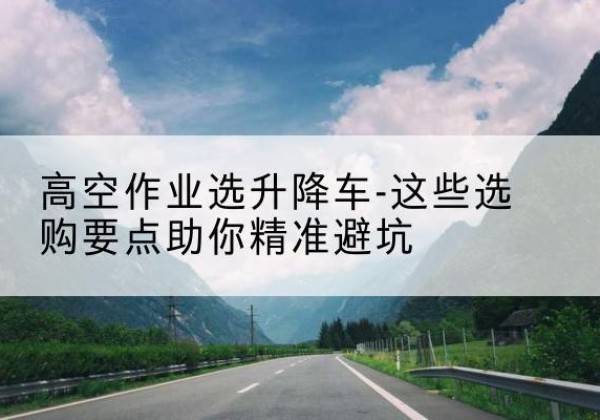 汉台升降车厂家-高空作业选升降车-这些选购要点助你*避坑