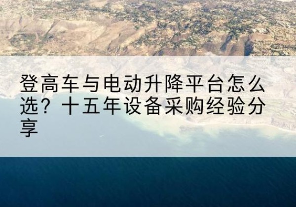汉台登高车厂家厂家-登高车与电动升降平台怎么选？十五年设备采购经验分享