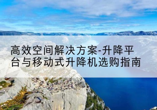 汉台升降平台厂家-*空间解决方案-升降平台与移动式升降机选购指南