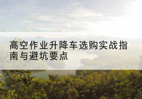 汉台升降车怎么选-高空作业升降车选购实战指南与避坑要点