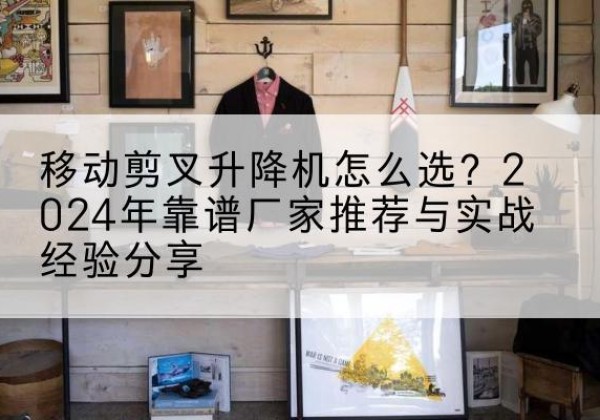 汉台升降平台厂家推荐-移动剪叉升降机怎么选？2024年靠谱厂家推荐与实战经验分享
