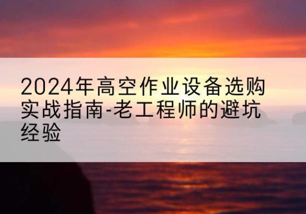 汉台高空作业升降机厂家推荐-2024年高空作业设备选购实战指南-老工程师的避坑经验