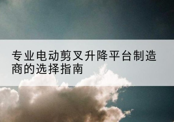 汉台电动剪叉升降平台厂家-专业电动剪叉升降平台制造商的选择指南