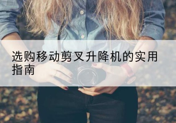 汉台移动剪叉升降机怎么选-选购移动剪叉升降机的实用指南