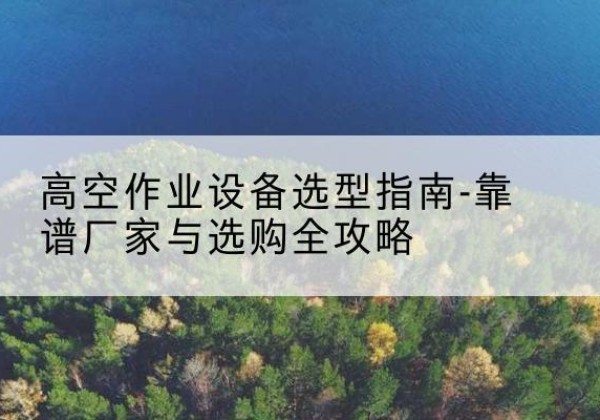 汉台升降车厂家-高空作业设备选型指南-靠谱厂家与选购全攻略