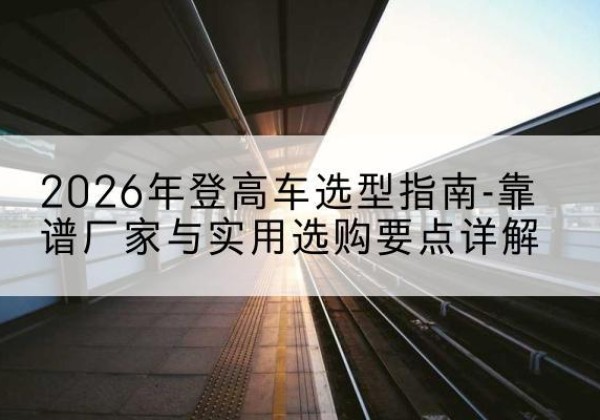 汉台登高车厂家推荐-2026年登高车选型指南-靠谱厂家与实用选购要点详解
